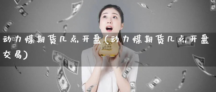 动力煤期货几点开盘(动力煤期货几点开盘交易)_https://www.baokan.net_黄金期货_第1张