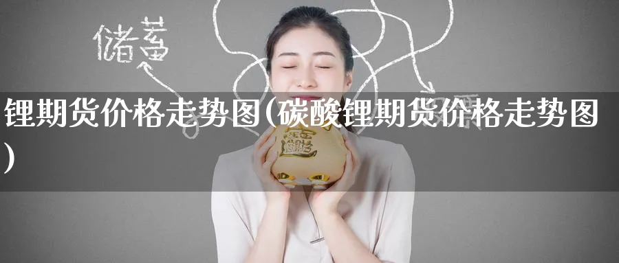 锂期货价格走势图(碳酸锂期货价格走势图)_https://www.baokan.net_黄金期货_第1张
