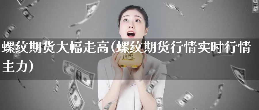 螺纹期货大幅走高(螺纹期货行情实时行情主力)_https://www.baokan.net_纳指期货_第1张
