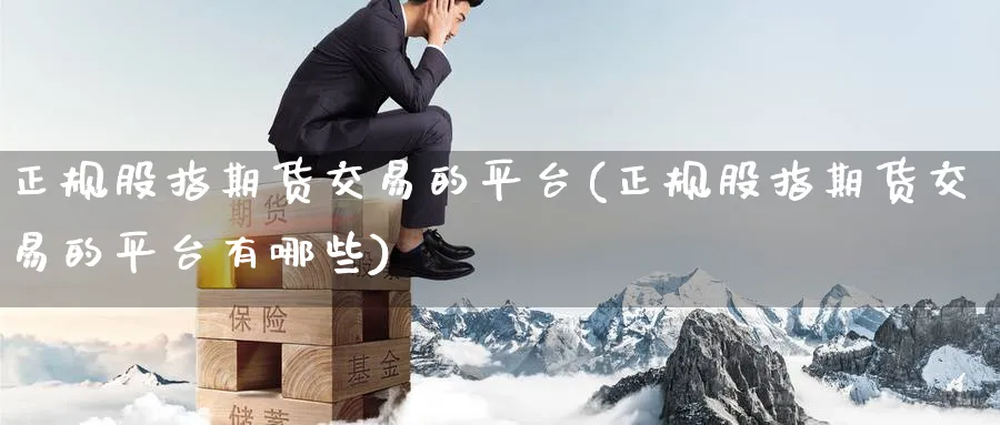 正规股指期货交易的平台(正规股指期货交易的平台有哪些)_https://www.baokan.net_期货入门_第1张
