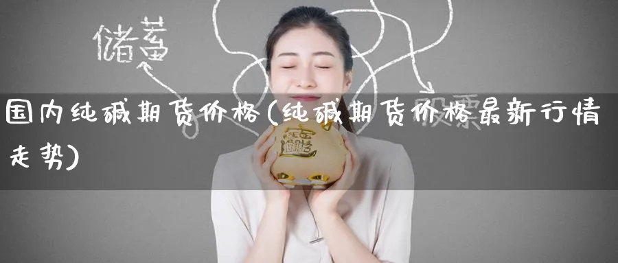 国内纯碱期货价格(纯碱期货价格最新行情走势)_https://www.baokan.net_期货交易_第1张