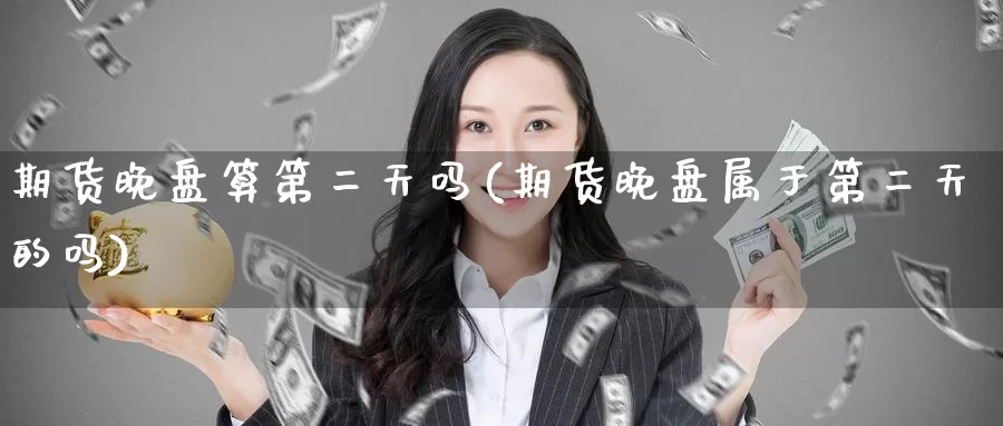 期货晚盘算第二天吗(期货晚盘属于第二天的吗)_https://www.baokan.net_期货百科_第1张