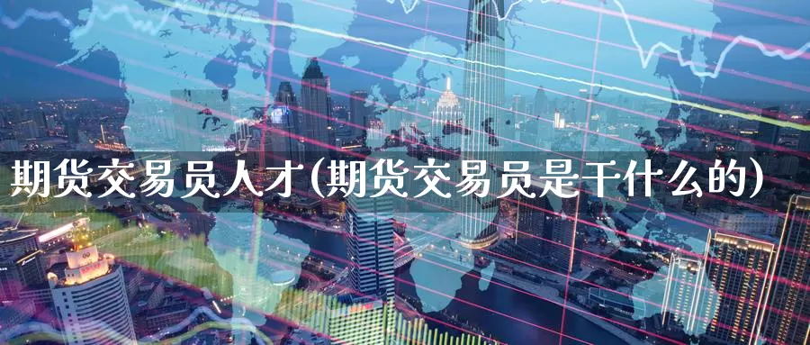 期货交易员人才(期货交易员是干什么的)_期货开户_第1张_宝勘金融网 期货交易员人才(期货交易员是干什么的)_https://www.baokan.net_期货开户_第1张