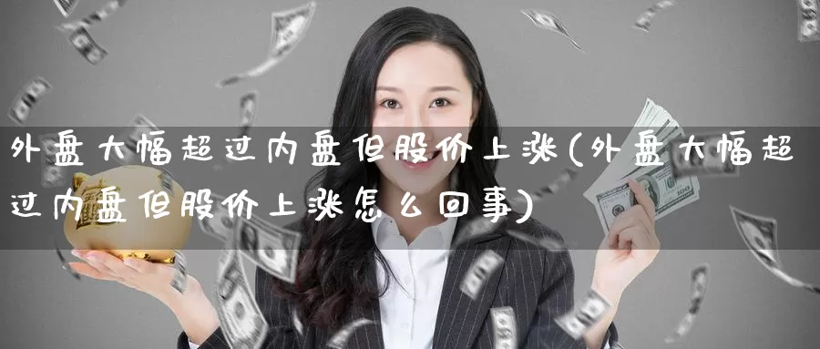 外盘大幅超过内盘但股价上涨(外盘大幅超过内盘但股价上涨怎么回事)_https://www.baokan.net_期货培训_第1张