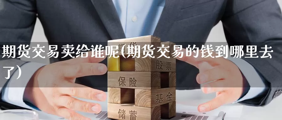 期货交易卖给谁呢(期货交易的钱到哪里去了)_期货平台_第1张_宝勘金融网 期货交易卖给谁呢(期货交易的钱到哪里去了)_https://www.baokan.net_期货平台_第1张
