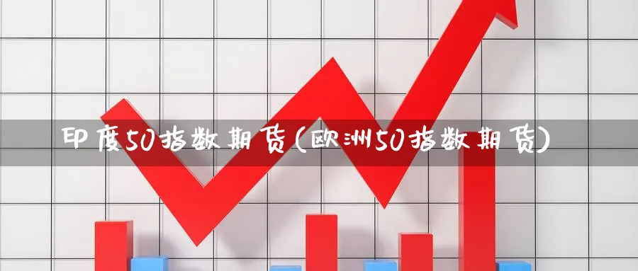 印度50指数期货(欧洲50指数期货)_https://www.baokan.net_期货公司_第1张