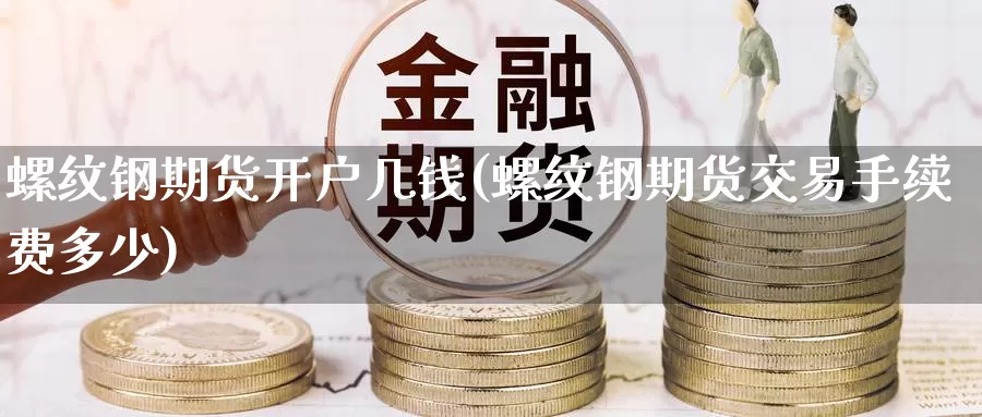螺纹钢期货开户几钱(螺纹钢期货交易手续费多少)_https://www.baokan.net_期货软件_第1张