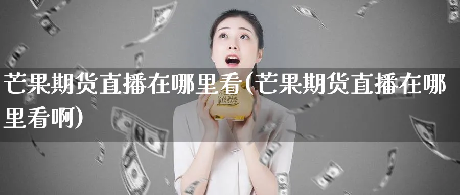 芒果期货直播在哪里看(芒果期货直播在哪里看啊)_https://www.baokan.net_期货交易_第1张