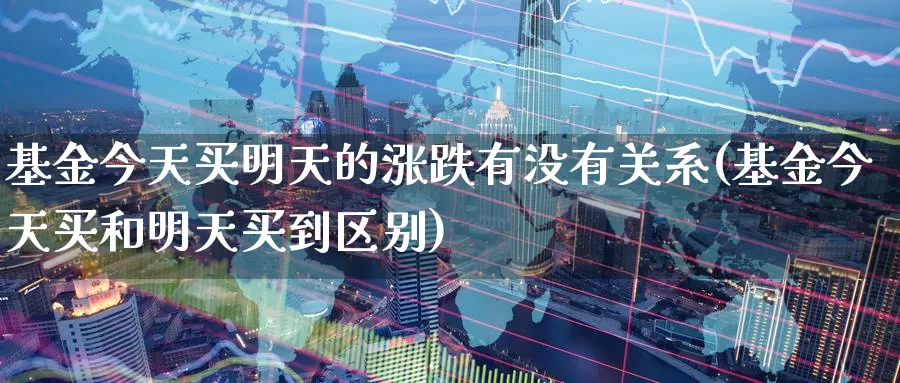 基金今天买明天的涨跌有没有关系(基金今天买和明天买到区别)_https://www.baokan.net_期货技术_第1张