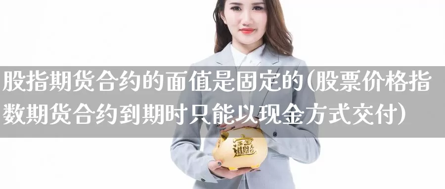 股指期货合约的面值是固定的(股票价格指数期货合约到期时只能以现金方式交付)_https://www.baokan.net_原油期货_第1张