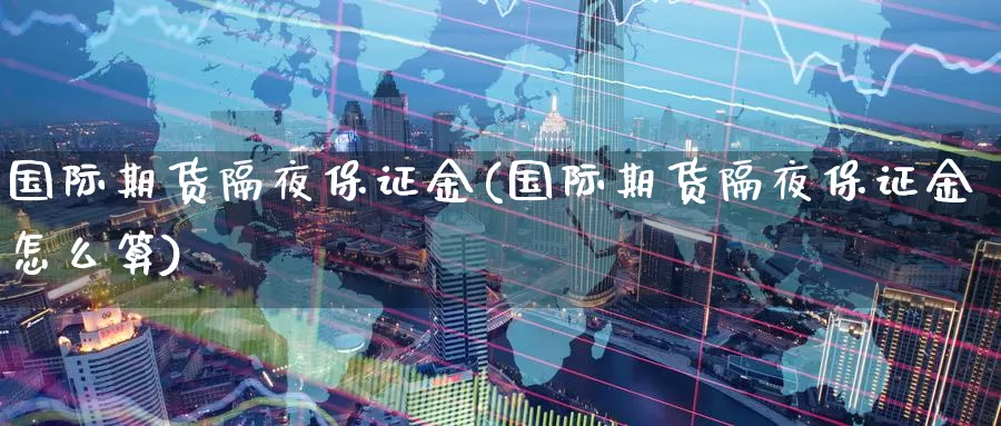 国际期货隔夜保证金(国际期货隔夜保证金怎么算)_https://www.baokan.net_期货行情_第1张