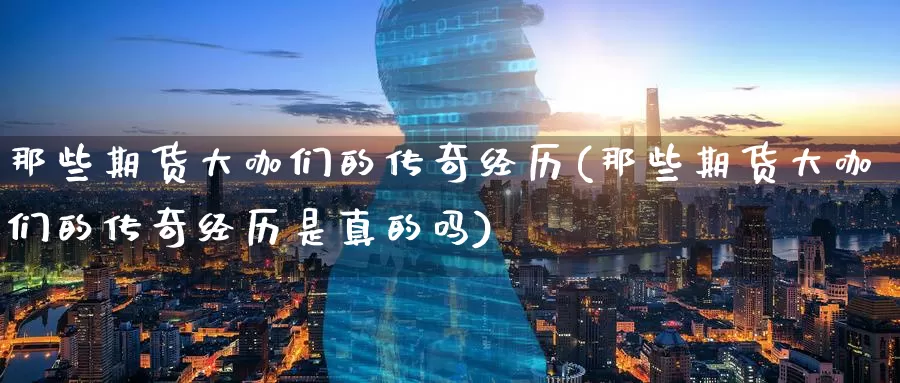那些期货大咖们的传奇经历(那些期货大咖们的传奇经历是真的吗)_https://www.baokan.net_黄金期货_第1张
