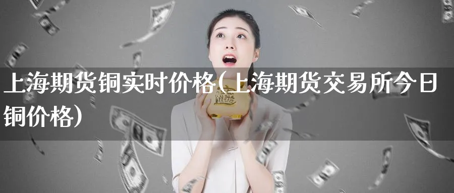 上海期货铜实时价格(上海期货交易所今日铜价格)_https://www.baokan.net_国际期货_第1张