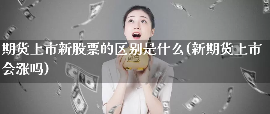 期货上市新股票的区别是什么(新期货上市会涨吗)_https://www.baokan.net_期货软件_第1张