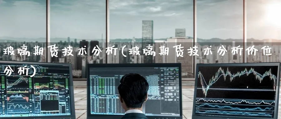 玻璃期货技术分析(玻璃期货技术分析价位分析)_https://www.baokan.net_期货百科_第1张