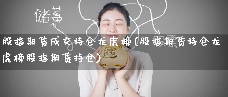 股指期货成交持仓龙虎榜(股指期货持仓龙虎榜股指期货持仓)_https://www.baokan.net_期货百科_第1张