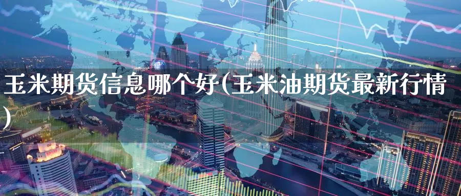 玉米期货信息哪个好(玉米油期货最新行情)_https://www.baokan.net_期货技术_第1张