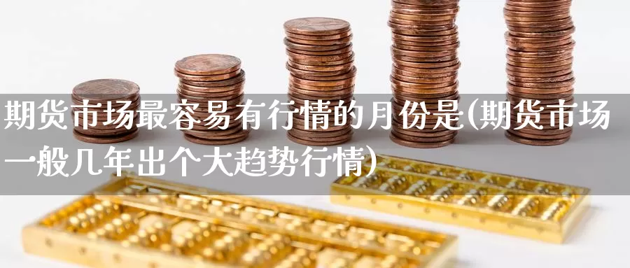 期货市场最容易有行情的月份是(期货市场一般几年出个大趋势行情)_https://www.baokan.net_期货培训_第1张