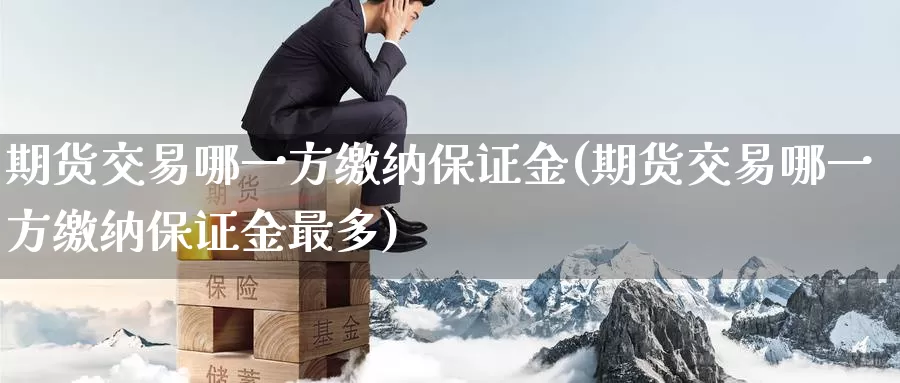 期货交易哪一方缴纳保证金(期货交易哪一方缴纳保证金最多)_https://www.baokan.net_股指期货_第1张