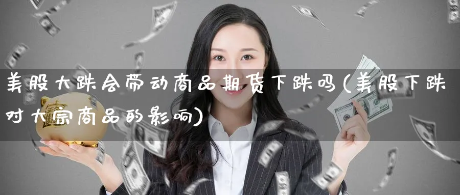 美股大跌会带动商品期货下跌吗(美股下跌对大宗商品的影响)_https://www.baokan.net_币圈行情_第1张