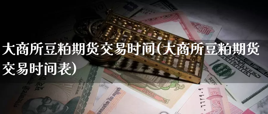 大商所豆粕期货交易时间(大商所豆粕期货交易时间表)_https://www.baokan.net_纳指期货_第1张
