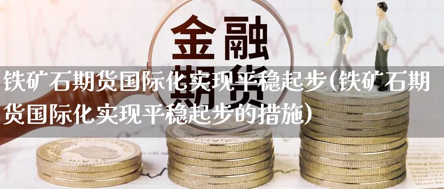 铁矿石期货国际化实现平稳起步(铁矿石期货国际化实现平稳起步的措施)_https://www.baokan.net_期货交易_第1张