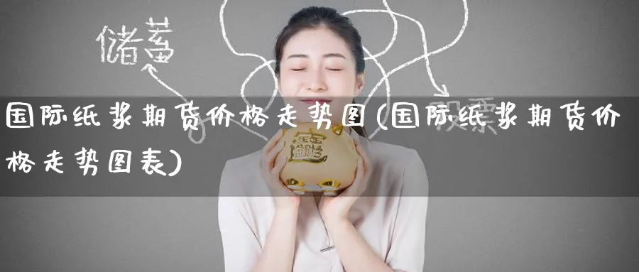 国际纸浆期货价格走势图(国际纸浆期货价格走势图表)_https://www.baokan.net_股指期货_第1张