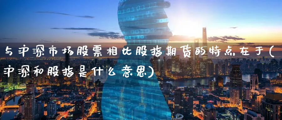 与沪深市场股票相比股指期货的特点在于(沪深和股指是什么意思)_https://www.baokan.net_期货公司_第1张