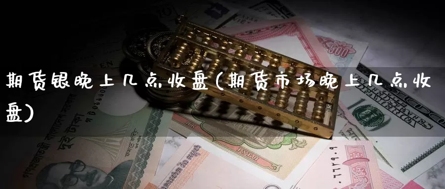 期货银晚上几点收盘(期货市场晚上几点收盘)_https://www.baokan.net_期货公司_第1张