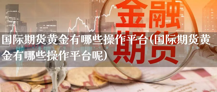 国际期货黄金有哪些操作平台(国际期货黄金有哪些操作平台呢)_https://www.baokan.net_期货品种_第1张