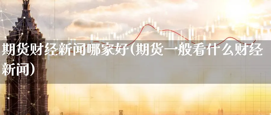 期货财经新闻哪家好(期货一般看什么财经新闻)_https://www.baokan.net_期货开户_第1张