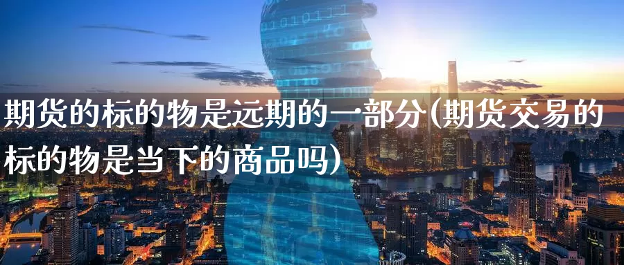 期货的标的物是远期的一部分(期货交易的标的物是当下的商品吗)_https://www.baokan.net_国际期货_第1张