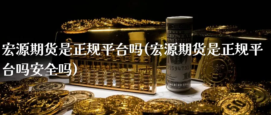 宏源期货是正规平台吗(宏源期货是正规平台吗安全吗)_https://www.baokan.net_内盘期货_第1张