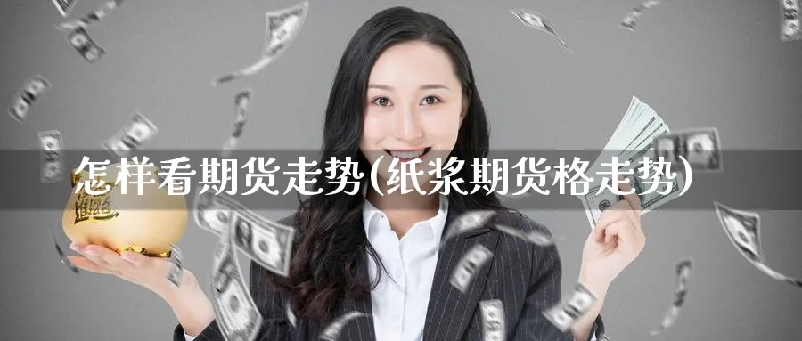 怎样看期货走势(纸浆期货格走势)_https://www.baokan.net_期货入门_第1张