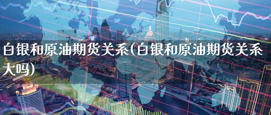 白银和原油期货关系(白银和原油期货关系大吗)_https://www.baokan.net_期货分析_第1张