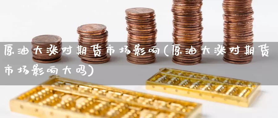 原油大涨对期货市场影响(原油大涨对期货市场影响大吗)_https://www.baokan.net_期货公司_第1张