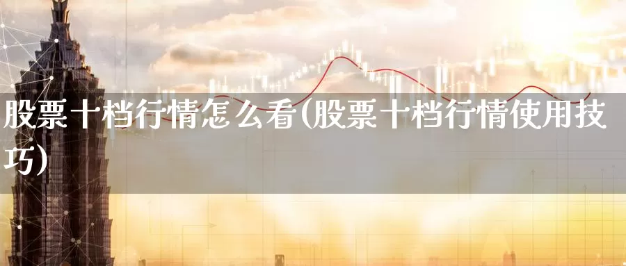 股票十档行情怎么看(股票十档行情使用技巧)_https://www.baokan.net_期货喊单_第1张