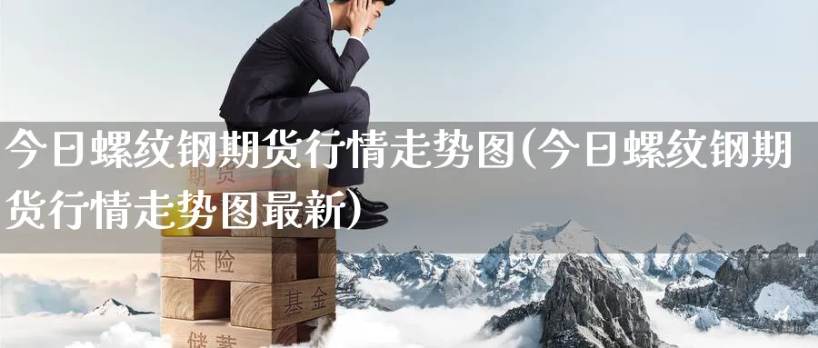 今日螺纹钢期货行情走势图(今日螺纹钢期货行情走势图最新)_https://www.baokan.net_期货行情_第1张