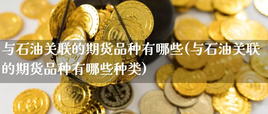 与石油关联的期货品种有哪些(与石油关联的期货品种有哪些种类)_https://www.baokan.net_黄金期货_第1张