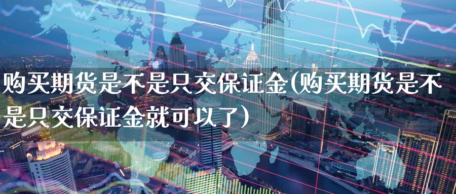 购买期货是不是只交保证金(购买期货是不是只交保证金就可以了)_https://www.baokan.net_期货开户_第1张