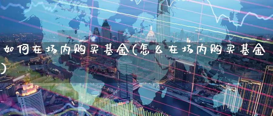如何在场内购买基金(怎么在场内购买基金)_https://www.baokan.net_期货品种_第1张