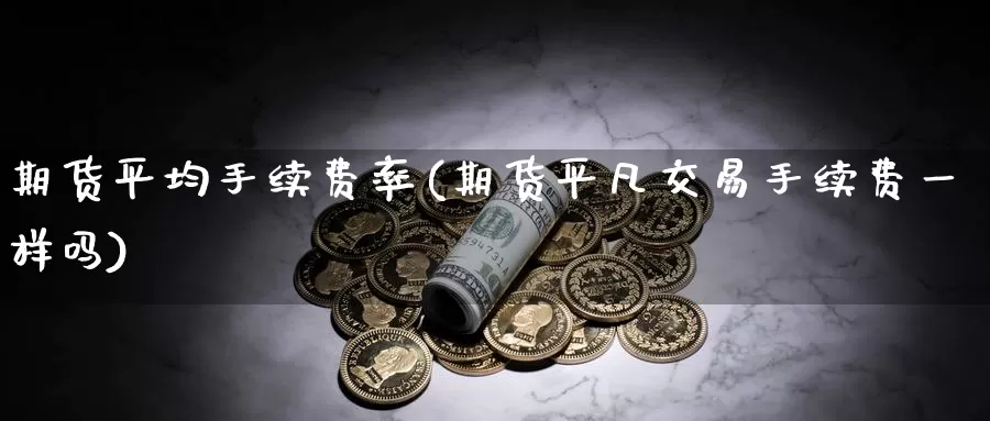 期货平均手续费率(期货平凡交易手续费一样吗)_https://www.baokan.net_期货行情_第1张