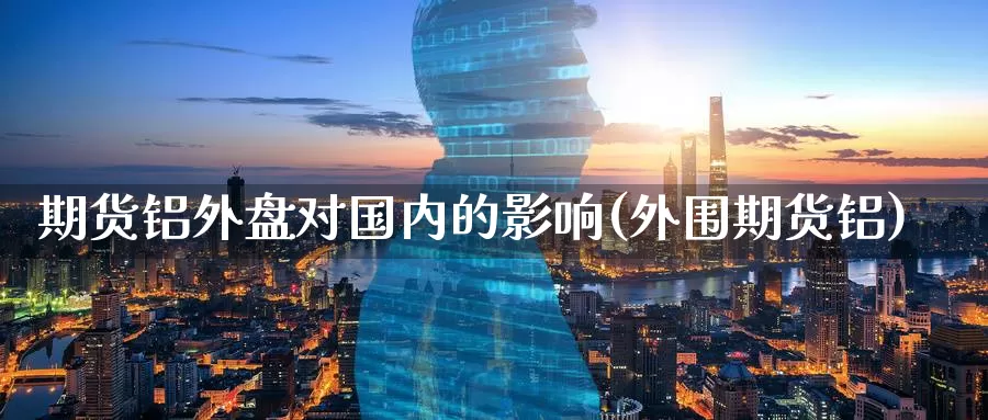 期货铝外盘对国内的影响(外围期货铝)_期货品种_第1张_宝勘金融网 期货铝外盘对国内的影响(外围期货铝)_https://www.baokan.net_期货品种_第1张