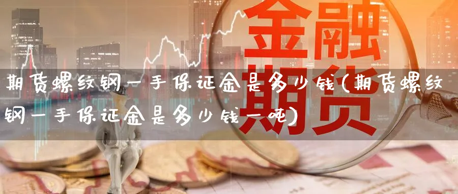 期货螺纹钢一手保证金是多少钱(期货螺纹钢一手保证金是多少钱一吨)_https://www.baokan.net_黄金期货_第1张