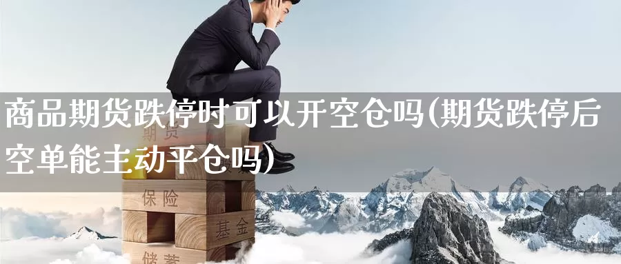 商品期货跌停时可以开空仓吗(期货跌停后空单能主动平仓吗)_https://www.baokan.net_恒指期货_第1张