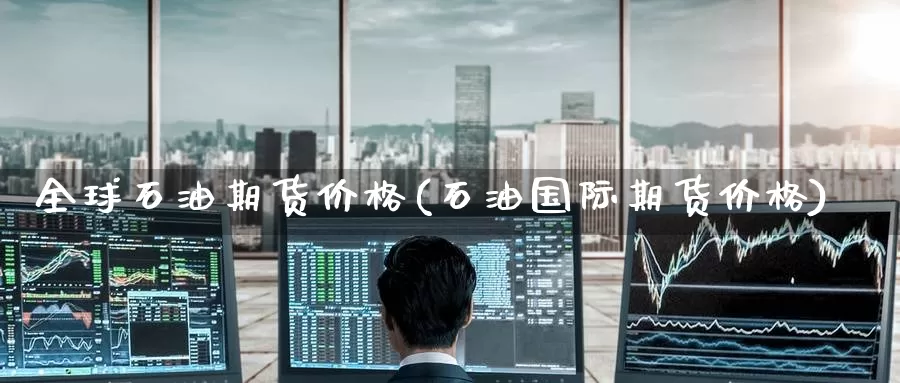 全球石油期货价格(石油国际期货价格)_期货开户_第1张_宝勘金融网 全球石油期货价格(石油国际期货价格)_https://www.baokan.net_期货开户_第1张