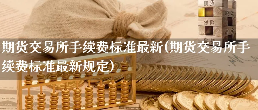 期货交易所手续费标准最新(期货交易所手续费标准最新规定)_https://www.baokan.net_期货品种_第1张