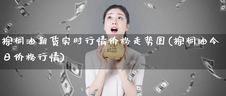 棕榈油期货实时行情价格走势图(棕榈油今日价格行情)_https://www.baokan.net_期货公司_第1张