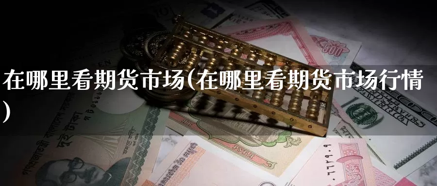 在哪里看期货市场(在哪里看期货市场行情)_恒指期货_第1张_宝勘金融网 在哪里看期货市场(在哪里看期货市场行情)_https://www.baokan.net_恒指期货_第1张