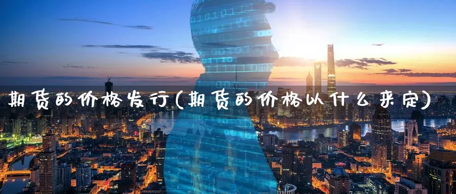 期货的价格发行(期货的价格以什么来定)_股指期货_第1张_宝勘金融网 期货的价格发行(期货的价格以什么来定)_https://www.baokan.net_股指期货_第1张